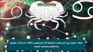 حظك اليوم برج السرطان الجمعة 29 أغسطس 2025: تحديثات مهنية وعاطفية وصحية مهمة